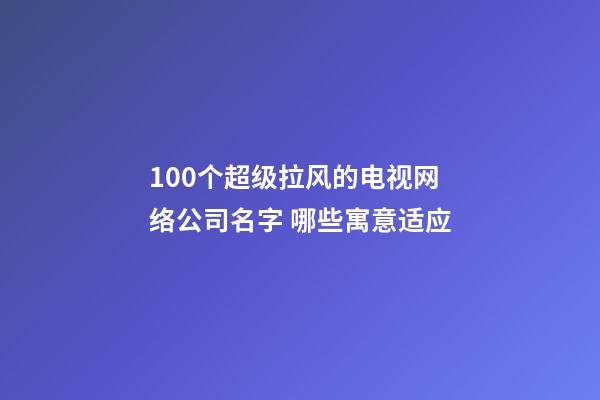 100个超级拉风的电视网络公司名字 哪些寓意适应-第1张-公司起名-玄机派